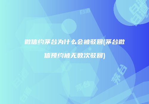 微信约茅台为什么会被驳回(茅台微信预约被无数次驳回)