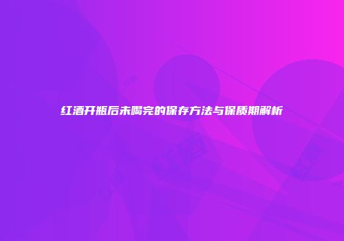 红酒开瓶后未喝完的保存方法与保质期解析