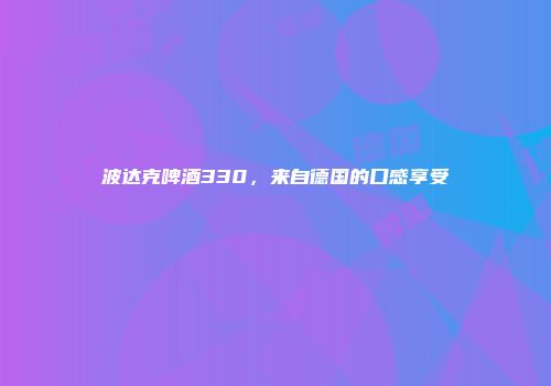 波达克啤酒330，来自德国的口感享受