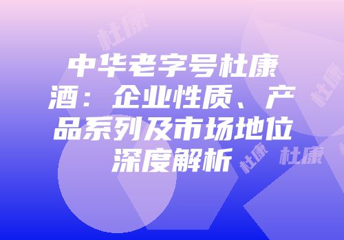 中华老字号杜康酒：企业性质、产品系列及市场地位深度解析