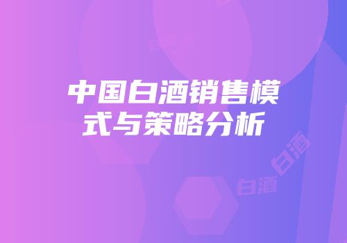 中国白酒销售模式与策略分析