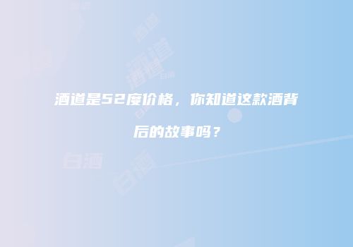 酒道是52度价格，你知道这款酒背后的故事吗？