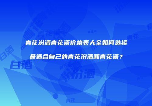 青花汾酒青花瓷价格表大全如何选择最适合自己的青花汾酒和青花瓷？