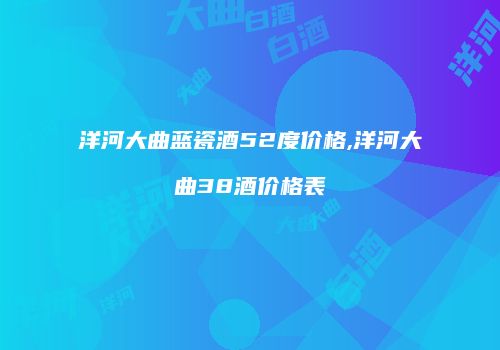 洋河大曲蓝瓷酒52度价格,洋河大曲38酒价格表