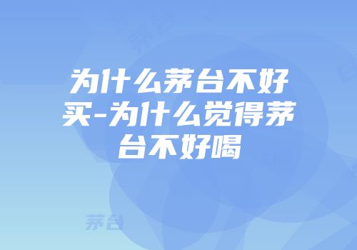 为什么茅台不好买-为什么觉得茅台不好喝