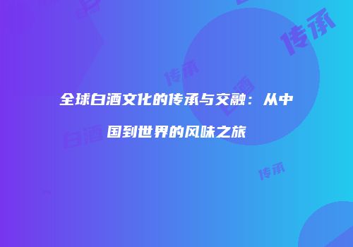 全球白酒文化的传承与交融：从中国到世界的风味之旅