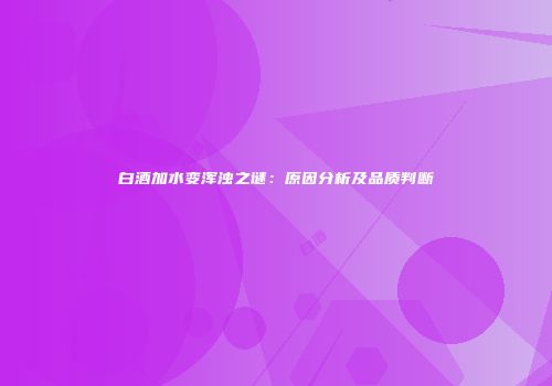 白酒加水变浑浊之谜：原因分析及品质判断