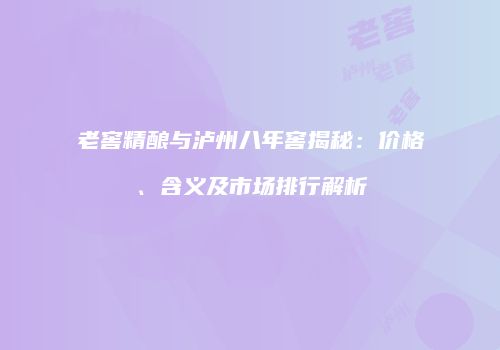 老窖精酿与泸州八年窖揭秘：价格、含义及市场排行解析