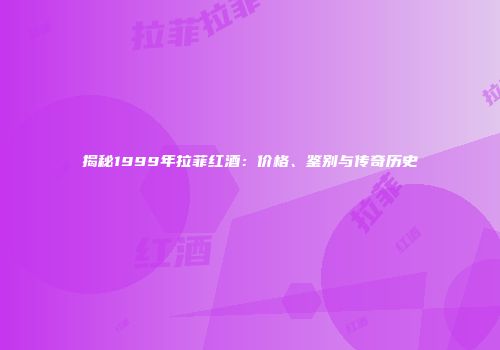 揭秘1999年拉菲红酒：价格、鉴别与传奇历史