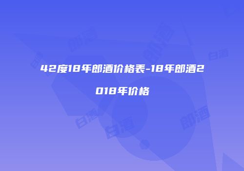 42度18年郎酒价格表-18年郎酒2018年价格