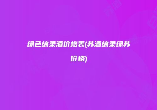 绿色绵柔酒价格表(苏酒绵柔绿苏价格)