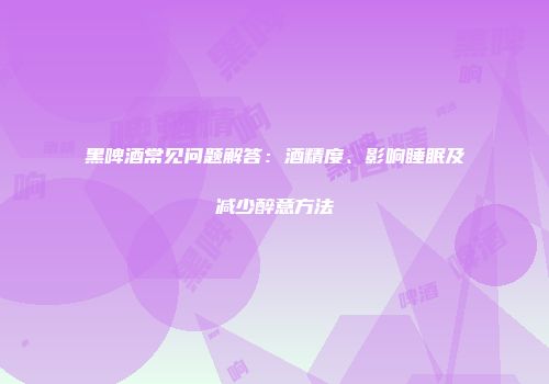 黑啤酒常见问题解答：酒精度、影响睡眠及减少醉意方法