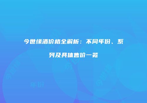 今世缘酒价格全解析：不同年份、系列及具体售价一览