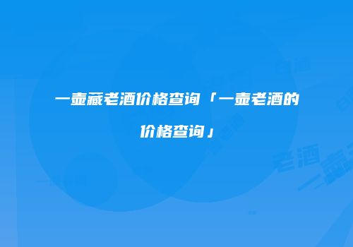 一壶藏老酒价格查询「一壶老酒的价格查询」