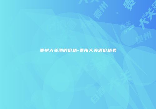 贵州大关酒的价格-贵州大关酒价格表
