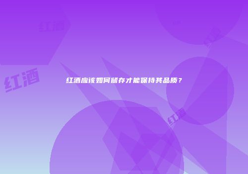 红酒应该如何储存才能保持其品质？