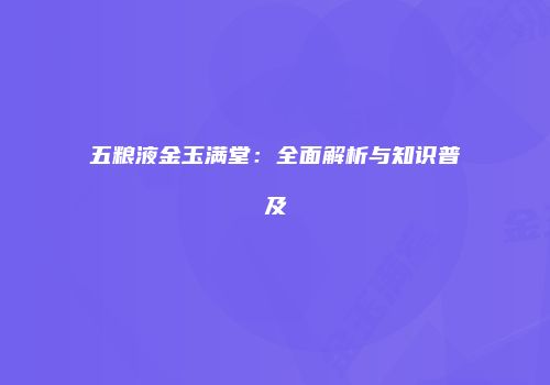 五粮液金玉满堂：全面解析与知识普及