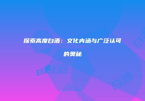 探索高度白酒：文化内涵与广泛认可的奥秘