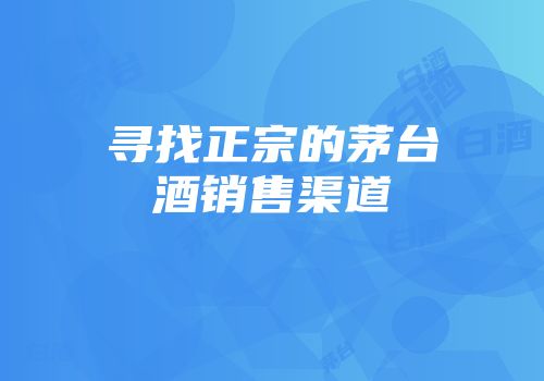 寻找正宗的茅台酒销售渠道