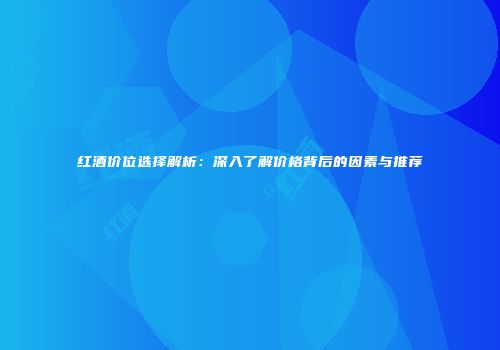 红酒价位选择解析：深入了解价格背后的因素与推荐