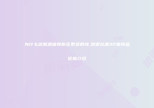 为什么这瓶酒值得你花更多的钱,琅琊台酒32度尚品价格介绍