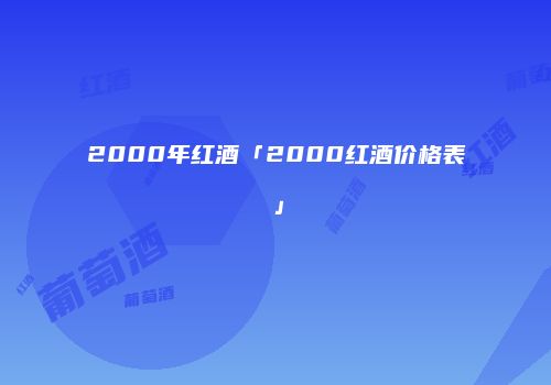 2000年红酒「2000红酒价格表」