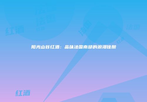 阳光山谷红酒：品味法国南部的浪漫佳酿