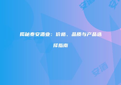 揭秘泰安酒业：价格、品质与产品选择指南