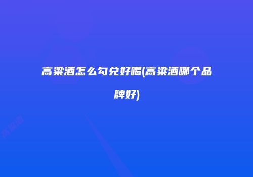 高粱酒怎么勾兑好喝(高粱酒哪个品牌好)