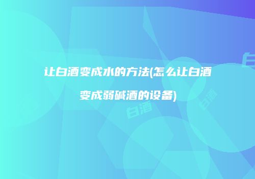 让白酒变成水的方法(怎么让白酒变成弱碱酒的设备)