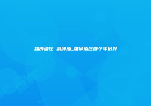 雄狮酒庄 副牌酒_雄狮酒庄哪个年份好