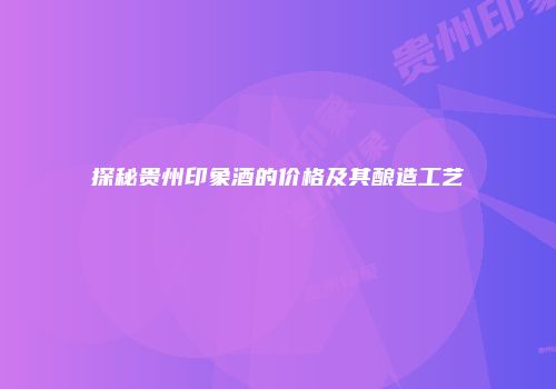 探秘贵州印象酒的价格及其酿造工艺