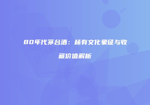 80年代茅台酒：稀有文化象征与收藏价值解析