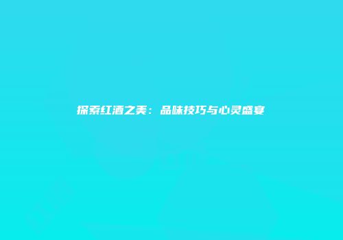 探索红酒之美：品味技巧与心灵盛宴