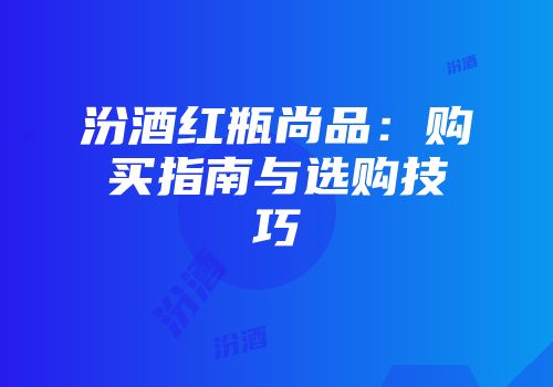 汾酒红瓶尚品：购买指南与选购技巧