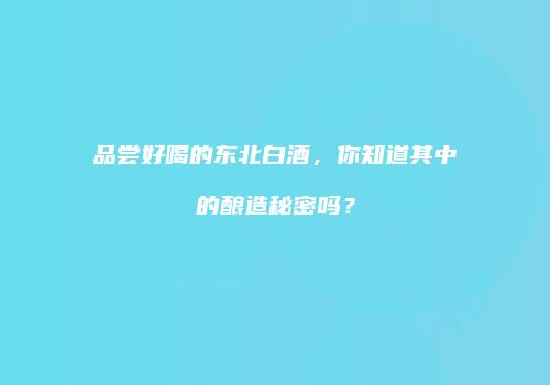 品尝好喝的东北白酒，你知道其中的酿造秘密吗？