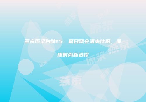 燕京原浆白啤15：夏日聚会清爽伴侣，健康时尚新选择