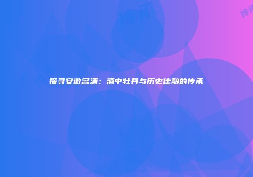 探寻安徽名酒：酒中牡丹与历史佳酿的传承