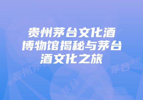 贵州茅台文化酒博物馆揭秘与茅台酒文化之旅