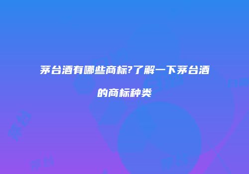 茅台酒有哪些商标?了解一下茅台酒的商标种类
