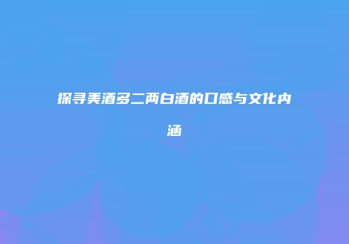 探寻美酒多二两白酒的口感与文化内涵
