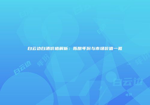 白云边白酒价格解析：陈酿年份与市场价值一览