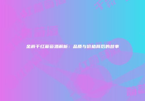 金爵干红葡萄酒解析：品质与价格背后的故事