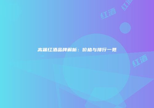高端红酒品牌解析：价格与排行一览
