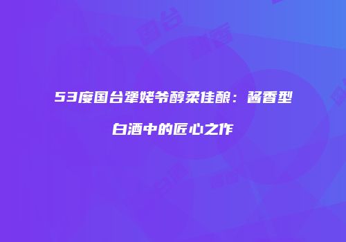 53度国台犟姥爷醇柔佳酿：酱香型白酒中的匠心之作