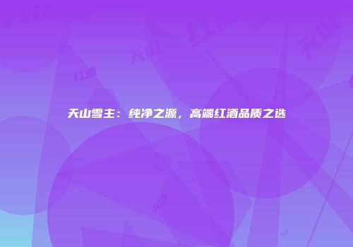 天山雪主：纯净之源，高端红酒品质之选
