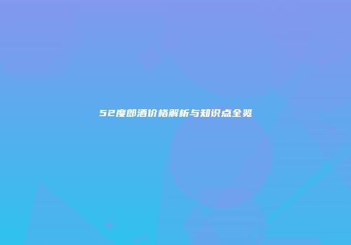 52度郎酒价格解析与知识点全览
