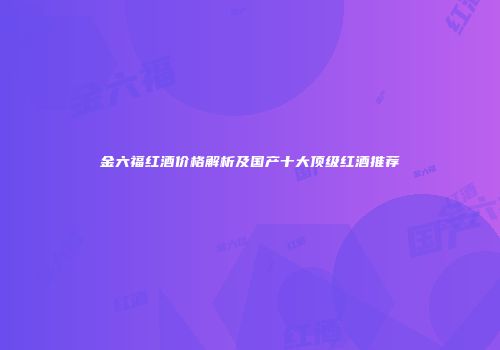 金六福红酒价格解析及国产十大顶级红酒推荐