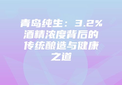 青岛纯生：3.2%酒精浓度背后的传统酿造与健康之道
