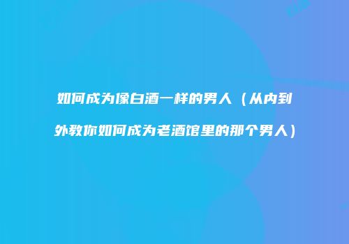 如何成为像白酒一样的男人（从内到外教你如何成为老酒馆里的那个男人）
